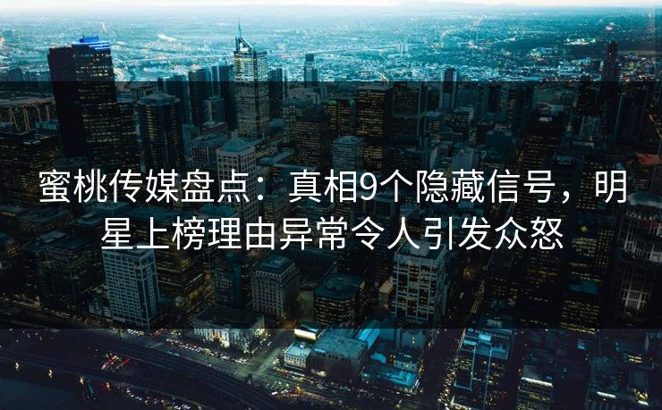 蜜桃传媒盘点：真相9个隐藏信号，明星上榜理由异常令人引发众怒