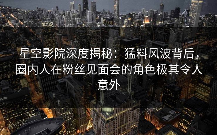 星空影院深度揭秘:猛料风波背后,圈内人在粉丝见面会的角色极其令人意外 星空影院深度揭秘:猛料风波背后,圈内人在粉丝见面会的角色极其令人意外