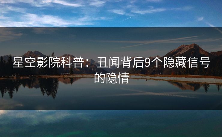 星空影院科普：丑闻背后9个隐藏信号的隐情