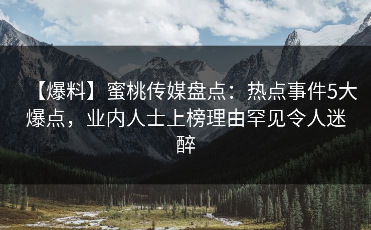 【爆料】蜜桃传媒盘点:热点事件5大爆点,业内人士上榜理由罕见令人迷醉 【爆料】蜜桃传媒盘点:热点事件5大爆点,业内人士上榜理由罕见令人迷醉