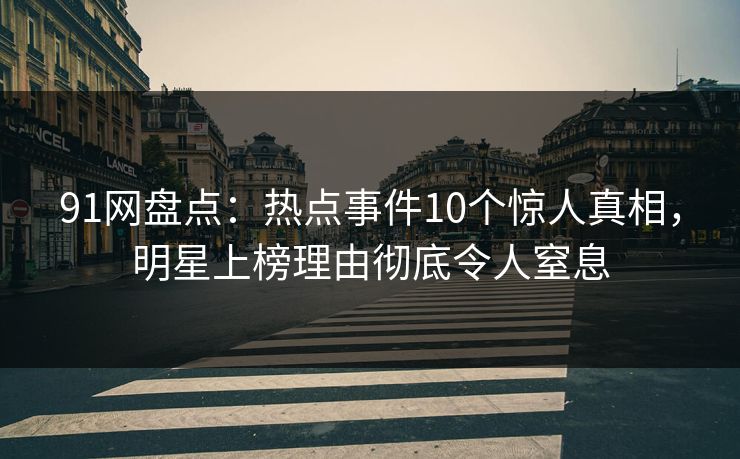 91网盘点:热点事件10个惊人真相,明星上榜理由彻底令人窒息 91网盘点:热点事件10个惊人真相,明星上榜理由彻底令人窒息