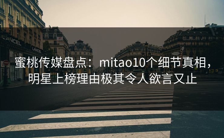 蜜桃传媒盘点：mitao10个细节真相，明星上榜理由极其令人欲言又止