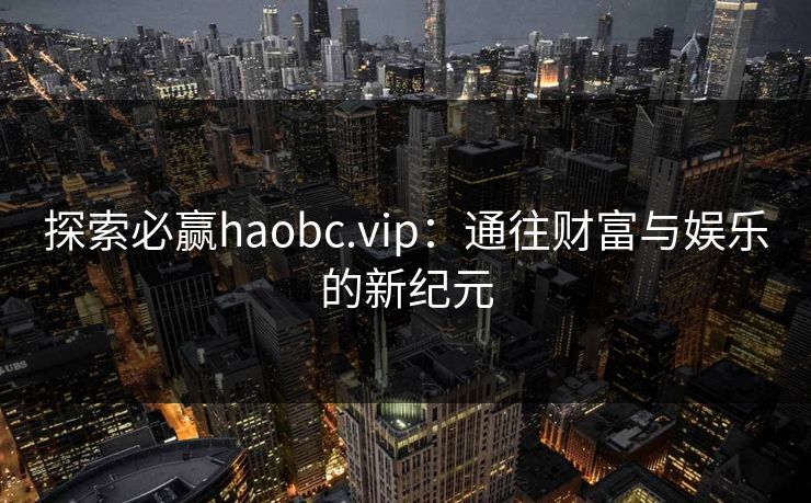 探索必赢haobc.vip：通往财富与娱乐的新纪元