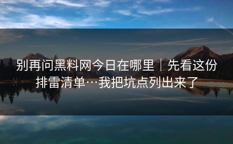 别再问黑料网今日在哪里｜先看这份排雷清单…我把坑点列出来了