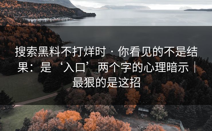 搜索黑料不打烊时 · 你看见的不是结果:是‘入口’两个字的心理暗示|最狠的是这招 搜索黑料不打烊时 · 你看见的不是结果:是‘入口’两个字的心理暗示|最狠的是这招