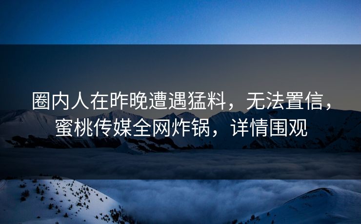 圈内人在昨晚遭遇猛料，无法置信，蜜桃传媒全网炸锅，详情围观