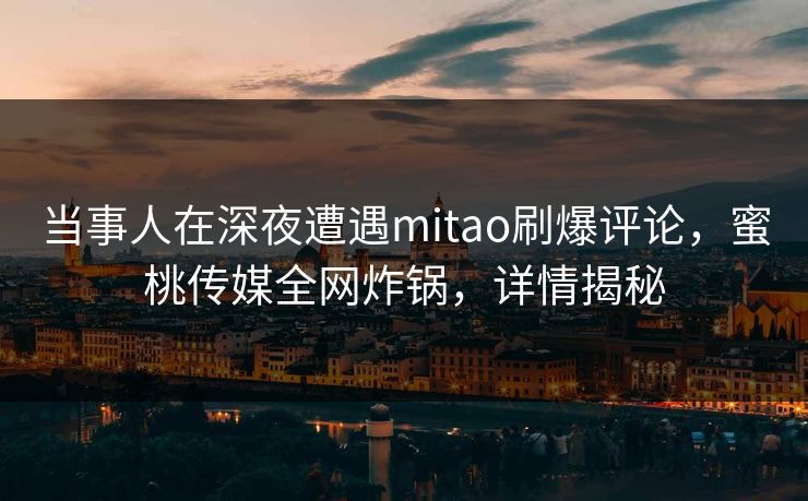 当事人在深夜遭遇mitao刷爆评论，蜜桃传媒全网炸锅，详情揭秘