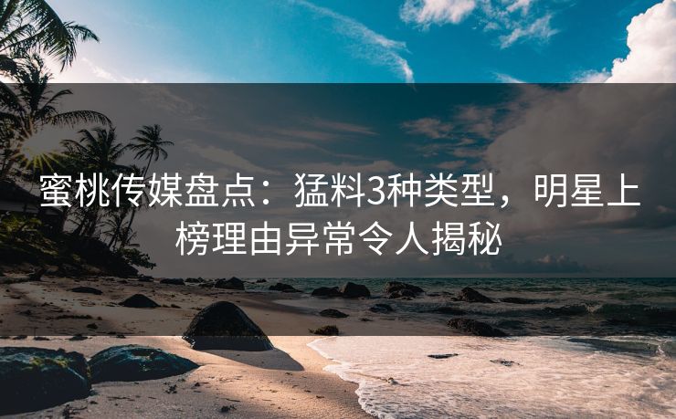 蜜桃传媒盘点：猛料3种类型，明星上榜理由异常令人揭秘