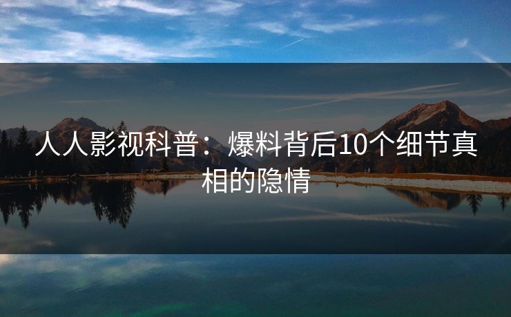 人人影视科普：爆料背后10个细节真相的隐情