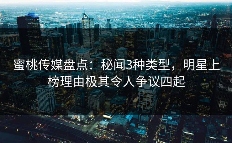 蜜桃传媒盘点：秘闻3种类型，明星上榜理由极其令人争议四起