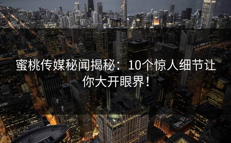 蜜桃传媒秘闻揭秘：10个惊人细节让你大开眼界！