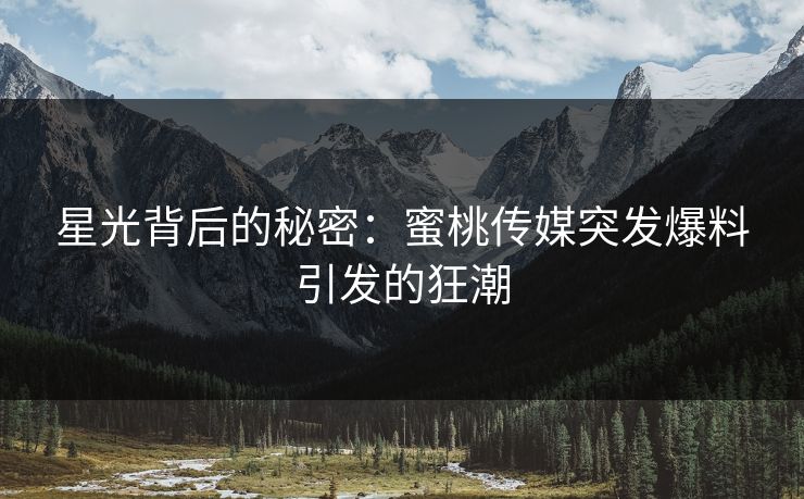 星光背后的秘密：蜜桃传媒突发爆料引发的狂潮