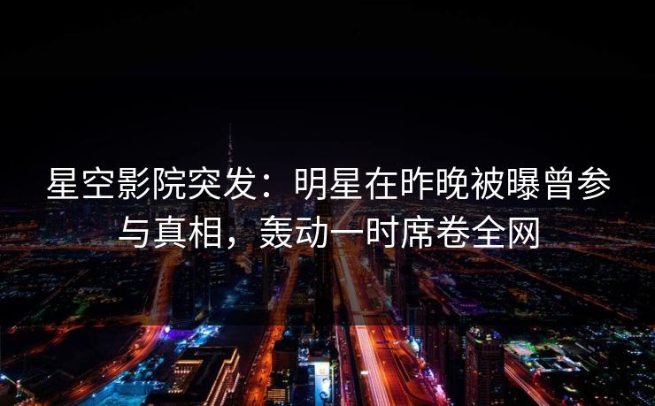 星空影院突发：明星在昨晚被曝曾参与真相，轰动一时席卷全网