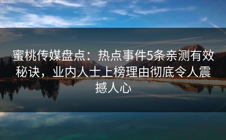 蜜桃传媒盘点：热点事件5条亲测有效秘诀，业内人士上榜理由彻底令人震撼人心