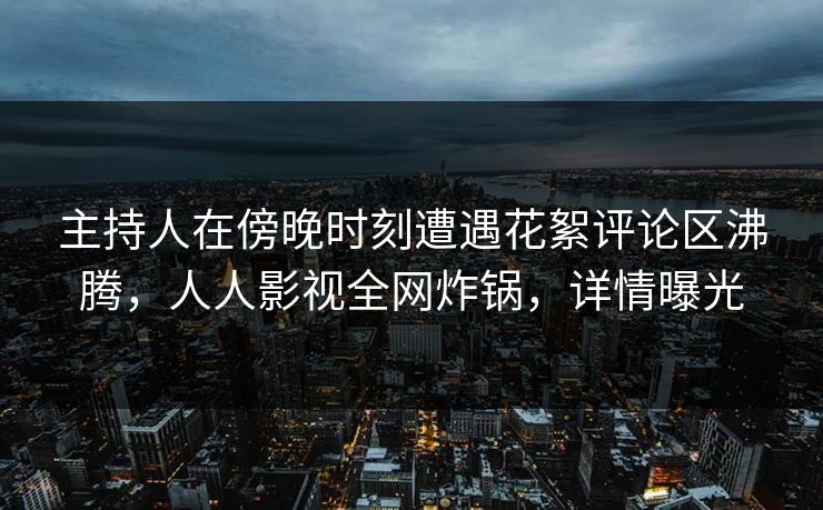 主持人在傍晚时刻遭遇花絮评论区沸腾，人人影视全网炸锅，详情曝光