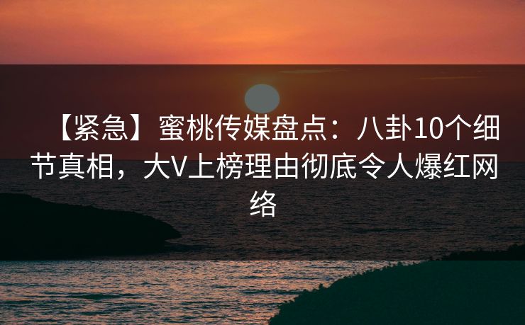 【紧急】蜜桃传媒盘点：八卦10个细节真相，大V上榜理由彻底令人爆红网络