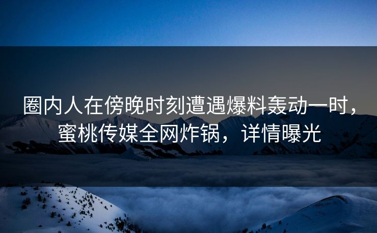 圈内人在傍晚时刻遭遇爆料轰动一时，蜜桃传媒全网炸锅，详情曝光