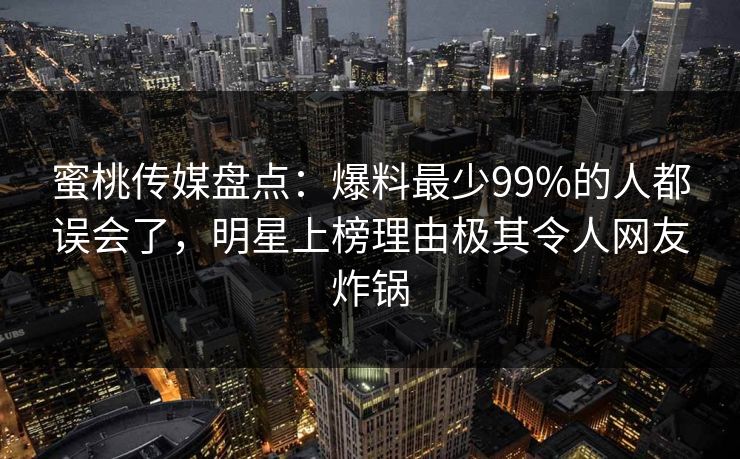 蜜桃传媒盘点：爆料最少99%的人都误会了，明星上榜理由极其令人网友炸锅