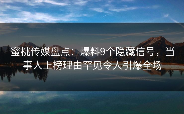 蜜桃传媒盘点：爆料9个隐藏信号，当事人上榜理由罕见令人引爆全场