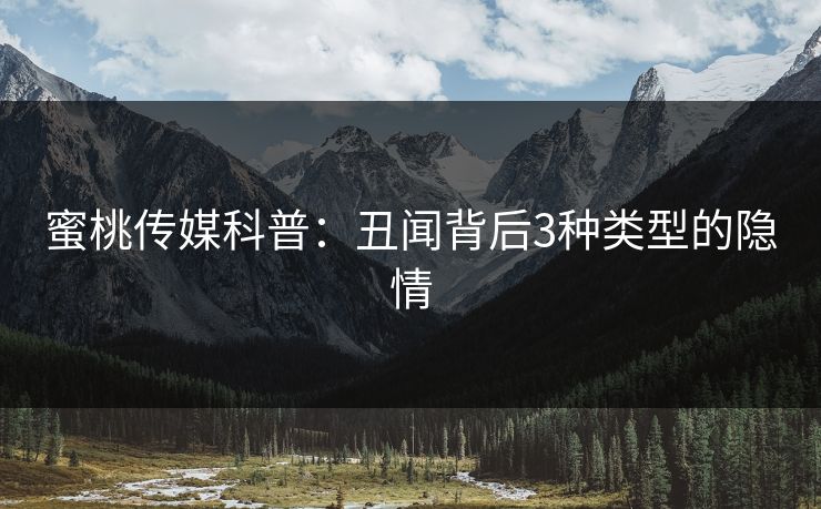 蜜桃传媒科普：丑闻背后3种类型的隐情