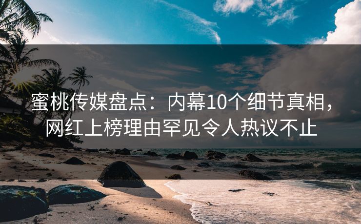 蜜桃传媒盘点：内幕10个细节真相，网红上榜理由罕见令人热议不止