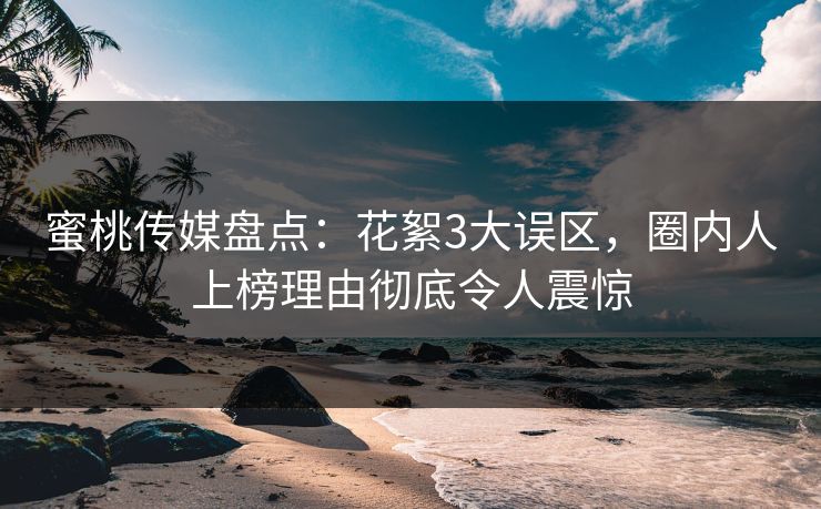 蜜桃传媒盘点：花絮3大误区，圈内人上榜理由彻底令人震惊
