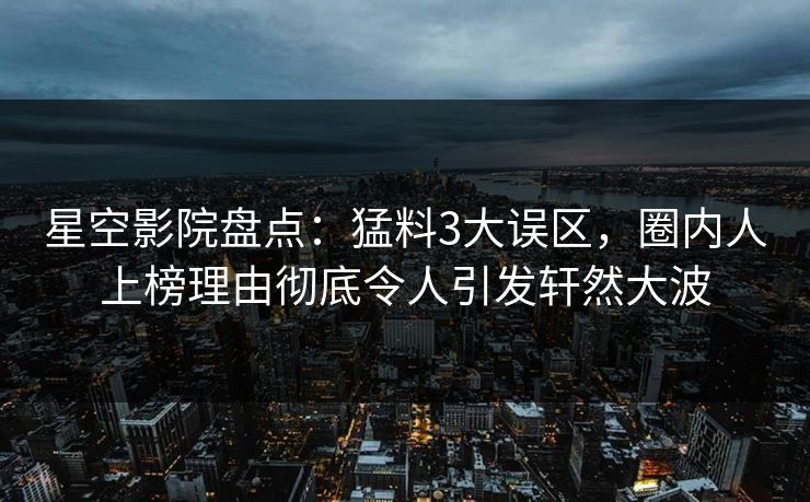 星空影院盘点：猛料3大误区，圈内人上榜理由彻底令人引发轩然大波