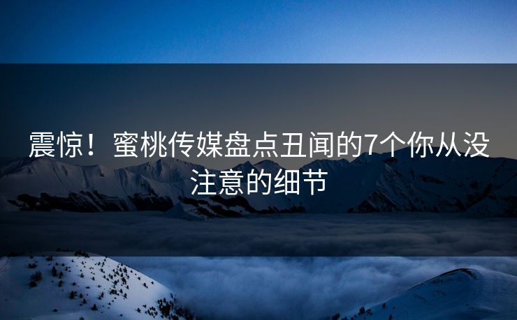 震惊！蜜桃传媒盘点丑闻的7个你从没注意的细节