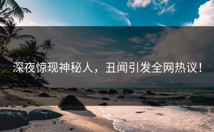 深夜惊现神秘人，丑闻引发全网热议！