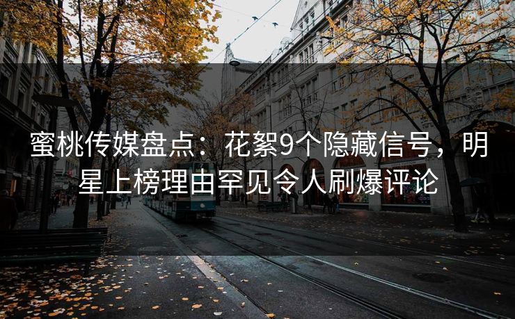 蜜桃传媒盘点：花絮9个隐藏信号，明星上榜理由罕见令人刷爆评论