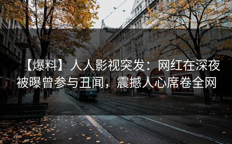 【爆料】人人影视突发：网红在深夜被曝曾参与丑闻，震撼人心席卷全网
