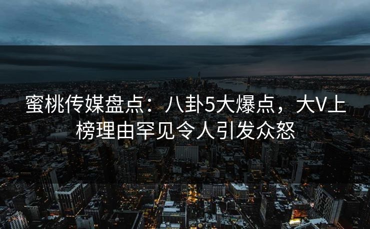 蜜桃传媒盘点：八卦5大爆点，大V上榜理由罕见令人引发众怒