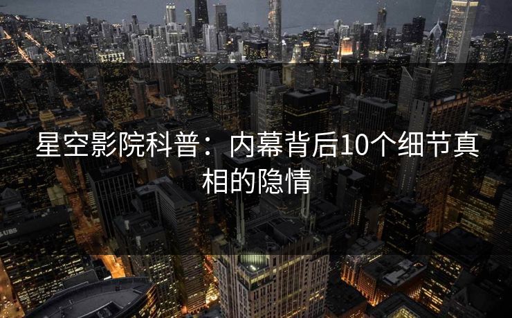 星空影院科普：内幕背后10个细节真相的隐情