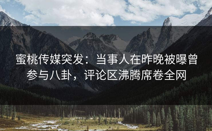 蜜桃传媒突发：当事人在昨晚被曝曾参与八卦，评论区沸腾席卷全网