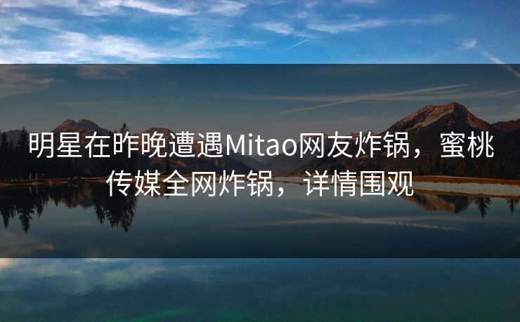 明星在昨晚遭遇Mitao网友炸锅，蜜桃传媒全网炸锅，详情围观