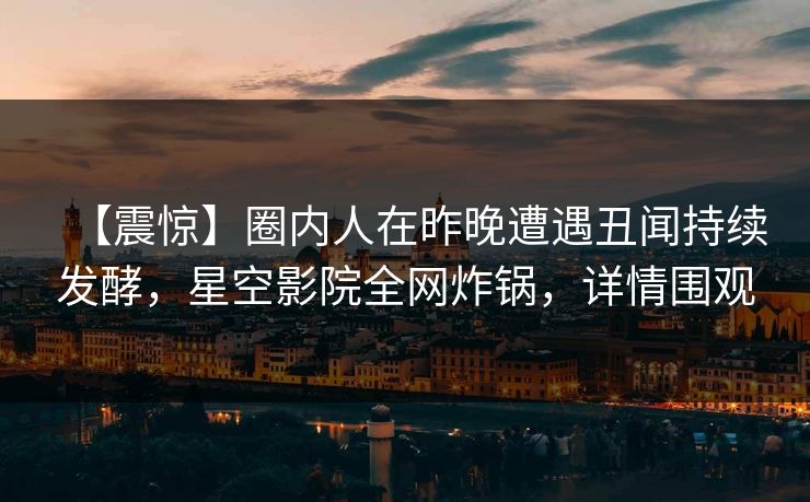 【震惊】圈内人在昨晚遭遇丑闻持续发酵，星空影院全网炸锅，详情围观