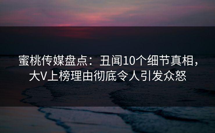 蜜桃传媒盘点：丑闻10个细节真相，大V上榜理由彻底令人引发众怒