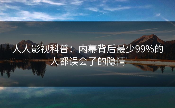 人人影视科普：内幕背后最少99%的人都误会了的隐情