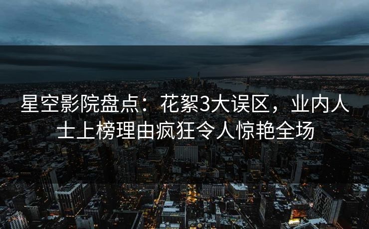 星空影院盘点：花絮3大误区，业内人士上榜理由疯狂令人惊艳全场