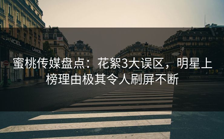蜜桃传媒盘点：花絮3大误区，明星上榜理由极其令人刷屏不断