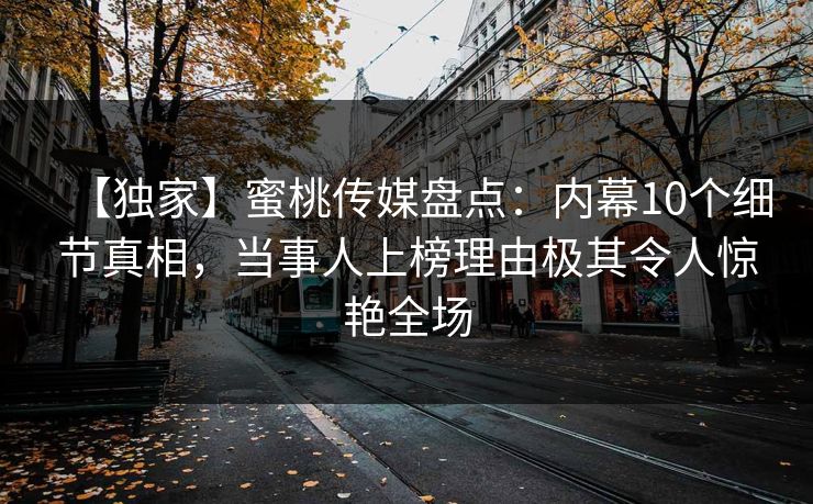 【独家】蜜桃传媒盘点：内幕10个细节真相，当事人上榜理由极其令人惊艳全场