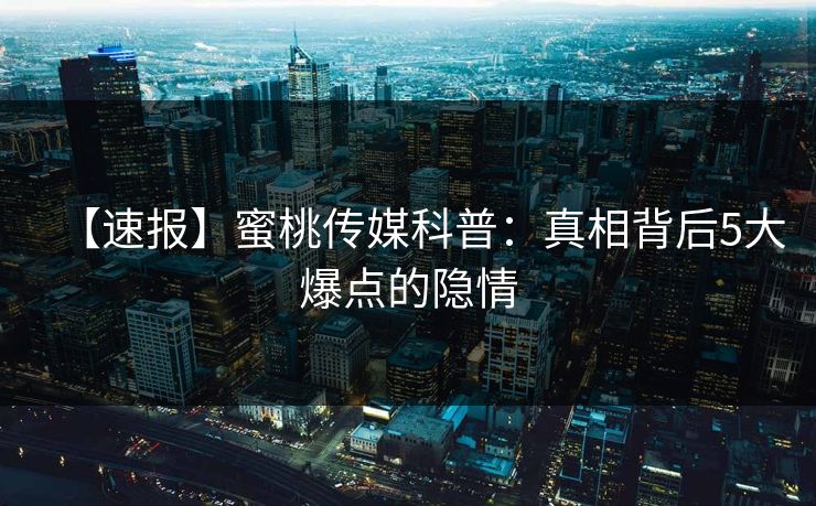 【速报】蜜桃传媒科普：真相背后5大爆点的隐情