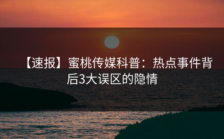 【速报】蜜桃传媒科普：热点事件背后3大误区的隐情