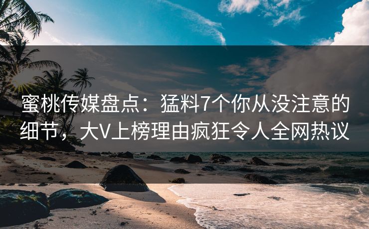蜜桃传媒盘点：猛料7个你从没注意的细节，大V上榜理由疯狂令人全网热议