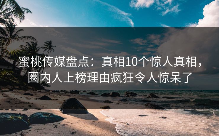 蜜桃传媒盘点：真相10个惊人真相，圈内人上榜理由疯狂令人惊呆了