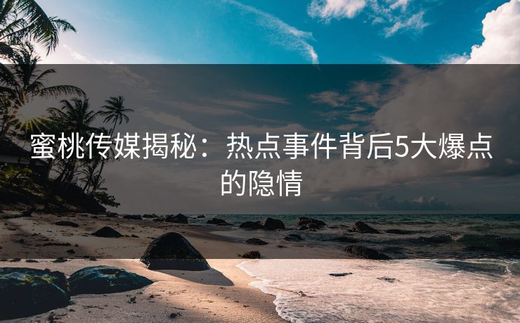 蜜桃传媒揭秘：热点事件背后5大爆点的隐情