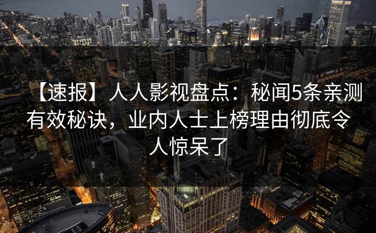 【速报】人人影视盘点：秘闻5条亲测有效秘诀，业内人士上榜理由彻底令人惊呆了