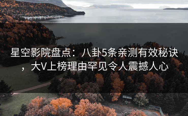 星空影院盘点：八卦5条亲测有效秘诀，大V上榜理由罕见令人震撼人心