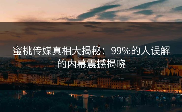 蜜桃传媒真相大揭秘：99%的人误解的内幕震撼揭晓
