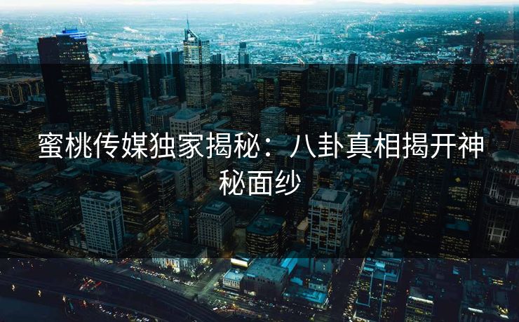 蜜桃传媒独家揭秘：八卦真相揭开神秘面纱